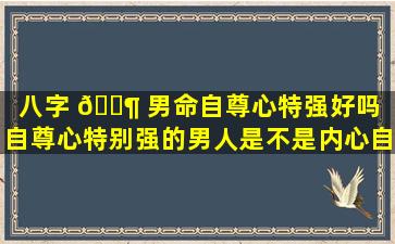 八字 🐶 男命自尊心特强好吗「自尊心特别强的男人是不是内心自卑」